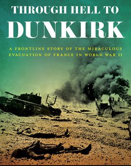 Through Hell to Dunkirk: A Frontline Story of the Miraculous Evacuation of France in World War II Sale