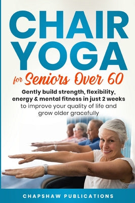 Chair Yoga For Seniors Over 60: Gently Build Strength, Flexibility, Energy, & Mental Fitness In Just 2 Weeks To Improve Your Quality Of Life And Grow Online Sale